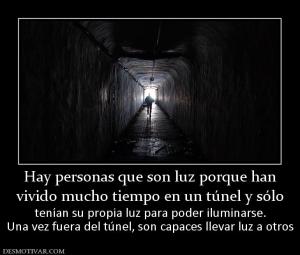 Hay personas que son luz porque han vivido mucho tiempo en un túnel y sólo tenían su propia luz para poder iluminarse. Una vez fuera del túnel, son capaces llevar luz a otros