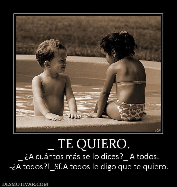 _ TE QUIERO. _ ¿A cuántos más se lo dices?_ A todos. -¿A todos?!_Sí.A todos le digo que te quiero.