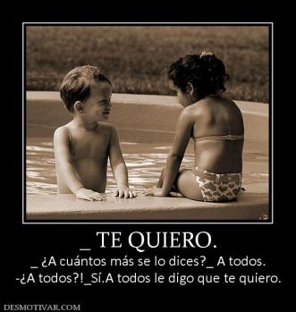 _ TE QUIERO. _ ¿A cuántos más se lo dices?_ A todos. -¿A todos?!_Sí.A todos le digo que te quiero.