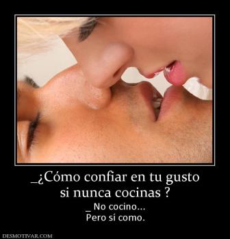 _¿Cómo confiar en tu gusto si nunca cocinas ? _ No cocino... Pero sí como.