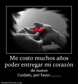 Me costo muchos años poder entregar mi corazón  de nuevo Cuidalo, por favor.........