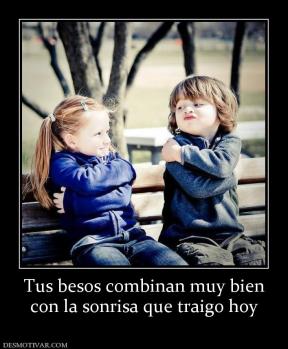 Tus besos combinan muy bien con la sonrisa que traigo hoy