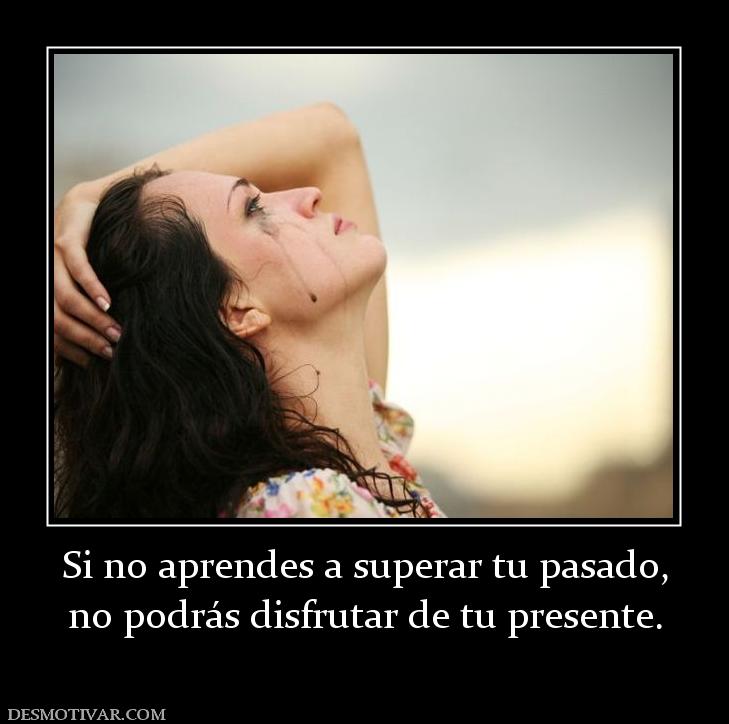 Si no aprendes a superar tu pasado, no podrás disfrutar de tu presente.