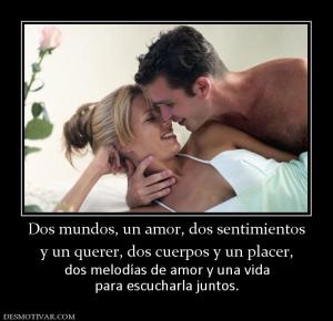 Dos mundos, un amor, dos sentimientos y un querer, dos cuerpos y un placer, dos melodías de amor y una vida para escucharla juntos.