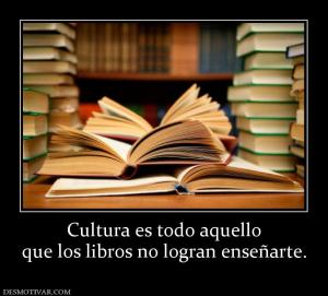 Cultura es todo aquello que los libros no logran enseñarte.