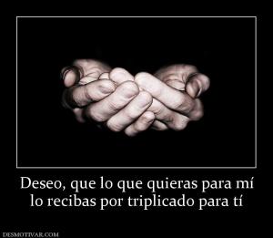 Deseo, que lo que quieras para mí lo recibas por triplicado para tí