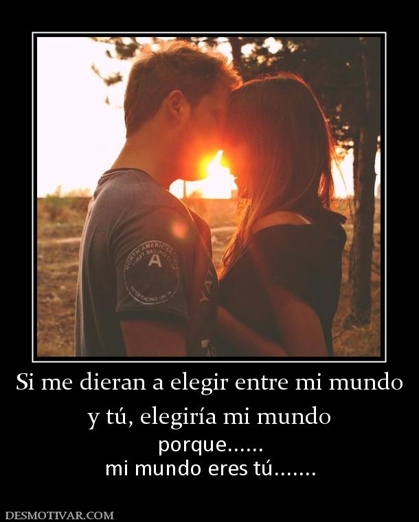 Si me dieran a elegir entre mi mundo y tú, elegiría mi mundo porque...... mi mundo eres tú.......