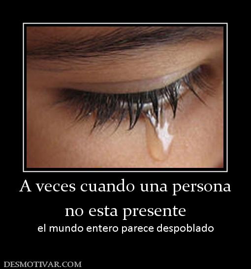 A veces cuando una persona no esta presente el mundo entero parece despoblado