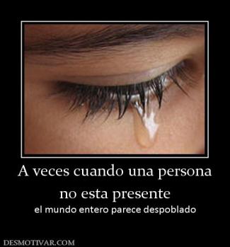 A veces cuando una persona no esta presente el mundo entero parece despoblado