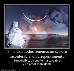En la vida todos tenemos un secreto inconfesable, un arrepentimiento irreversible, un sueño inalcanzable y un amor inolvidable