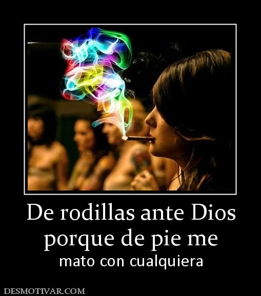 De rodillas ante Dios porque de pie me  mato con cualquiera