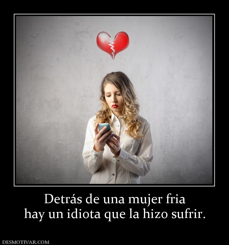 Detrás de una mujer fria hay un idiota que la hizo sufrir.
