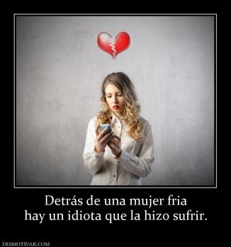 Detrás de una mujer fria hay un idiota que la hizo sufrir.