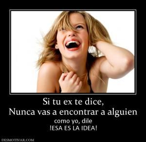 Si tu ex te dice, Nunca vas a encontrar a alguien  como yo, dile !ESA ES LA IDEA!