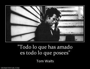 es todo lo que posees  Tom Waits