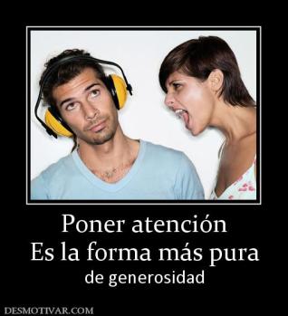 Poner atención Es la forma más pura de generosidad