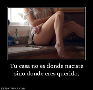Tu casa no es donde naciste sino donde eres querido.