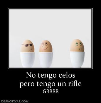 No tengo celos pero tengo un rifle GRRRR