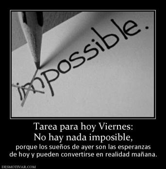 Tarea para hoy Viernes: No hay nada imposible, porque los sueños de ayer son las esperanzas de hoy y pueden convertirse en realidad mañana.