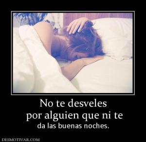 No te desveles  por alguien que ni te  da las buenas noches.