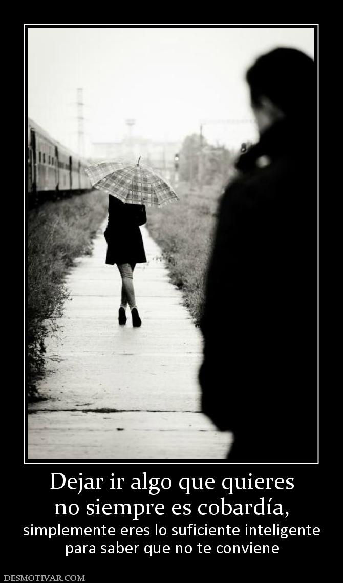 Dejar ir algo que quieres no siempre es cobardía,  simplemente eres lo suficiente inteligente para saber que no te conviene