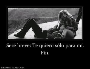 Seré breve: Te quiero sólo para mí. Fin.