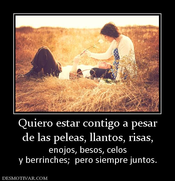 Quiero estar contigo a pesar de las peleas, llantos, risas,  enojos, besos, celos y berrinches;  pero siempre juntos.