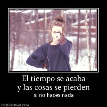 El tiempo se acaba y las cosas se pierden si no haces nada
