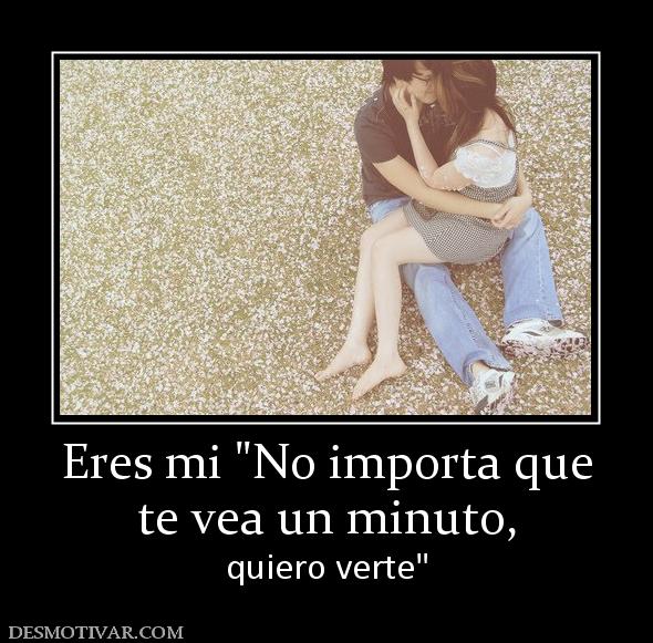 Eres mi  te vea un minuto, quiero verte