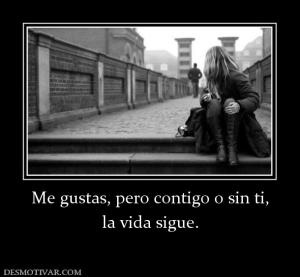 Me gustas, pero contigo o sin ti, la vida sigue.