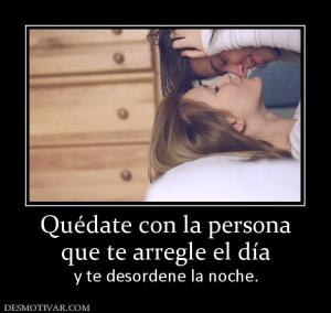 Quédate con la persona que te arregle el día  y te desordene la noche.