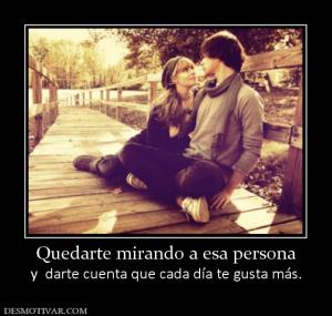 Quedarte mirando a esa persona y  darte cuenta que cada día te gusta más.