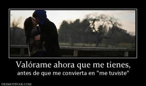 Valórame ahora que me tienes, antes de que me convierta en