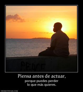 Piensa antes de actuar, porque puedes perder lo que más quieres.
