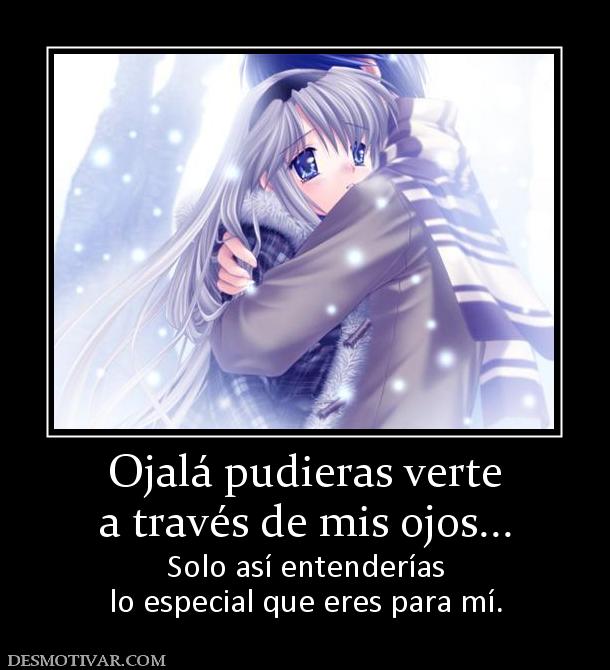 Ojalá pudieras verte a través de mis ojos... Solo así entenderías lo especial que eres para mí.