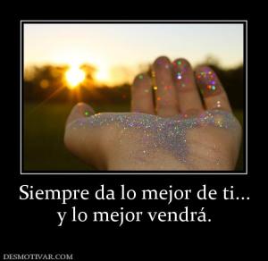 Siempre da lo mejor de ti... y lo mejor vendrá.