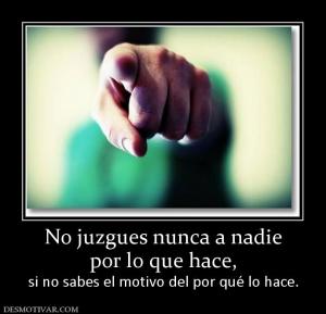 No juzgues nunca a nadie por lo que hace, si no sabes el motivo del por qué lo hace.
