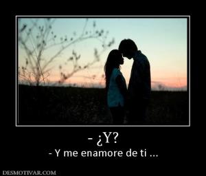 - ¿Y? - Y me enamore de ti ...