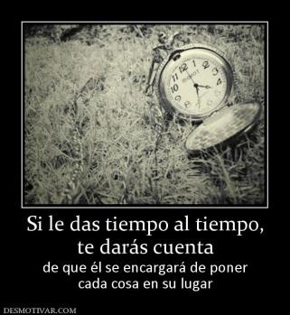 Si le das tiempo al tiempo, te darás cuenta  de que él se encargará de poner cada cosa en su lugar