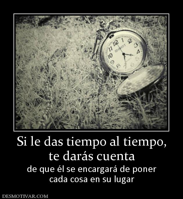Si le das tiempo al tiempo, te darás cuenta  de que él se encargará de poner cada cosa en su lugar