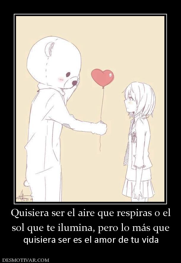 Quisiera ser el aire que respiras o el sol que te ilumina, pero lo más que quisiera ser es el amor de tu vida