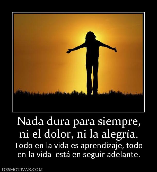 Nada dura para siempre, ni el dolor, ni la alegría. Todo en la vida es aprendizaje, todo en la vida  está en seguir adelante.