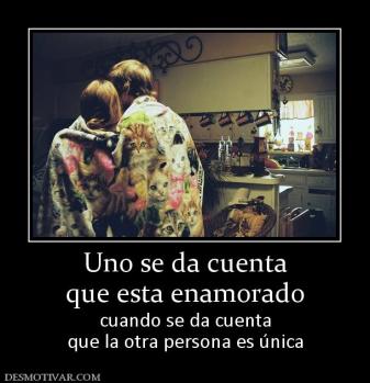 Uno se da cuenta que esta enamorado  cuando se da cuenta que la otra persona es única