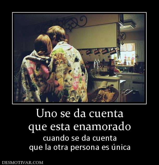 Uno se da cuenta que esta enamorado  cuando se da cuenta que la otra persona es única