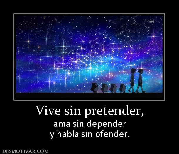 Vive sin pretender, ama sin depender y habla sin ofender.