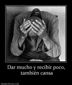 Dar mucho y recibir poco,  también cansa