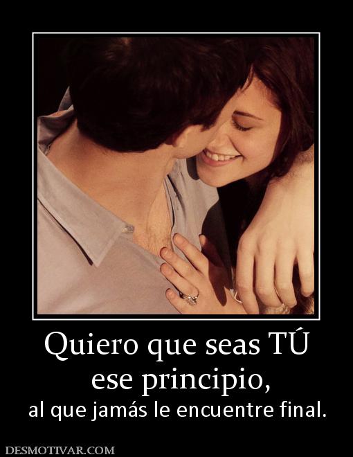 Quiero que seas TÚ  ese principio, al que jamás le encuentre final.