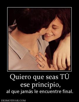 Quiero que seas TÚ  ese principio, al que jamás le encuentre final.