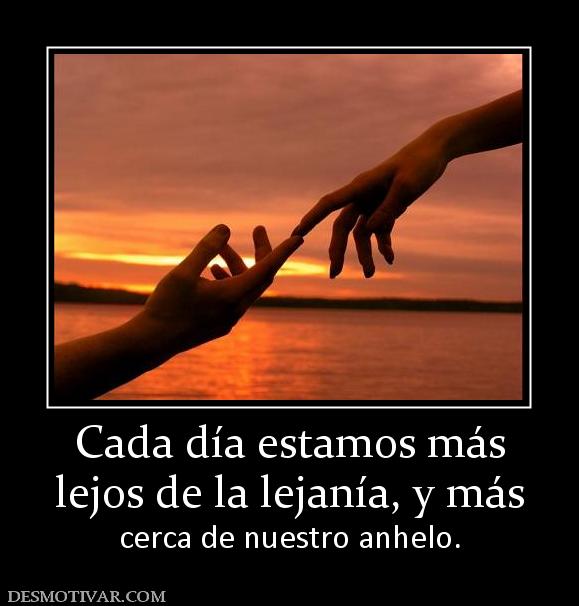 Cada día estamos más lejos de la lejanía, y más cerca de nuestro anhelo.