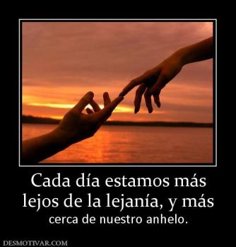 Cada día estamos más lejos de la lejanía, y más cerca de nuestro anhelo.